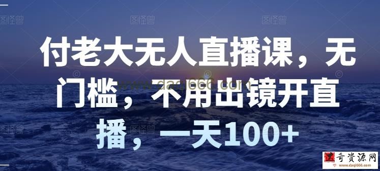 付老大无人直播课，无门槛，不用出镜开直播，一天100+