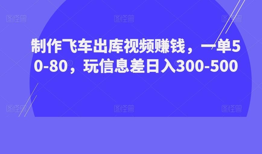 制作飞车出库视频赚钱，一单50-80，玩信息差日入300-500