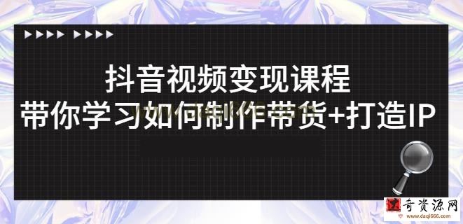 抖音短视频变现课程：带你学习如何制作带货+打造IP