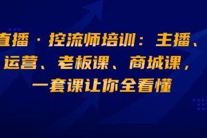 直播·控流师培训：主播、运营、老板课、商城课，一套课让你全看懂