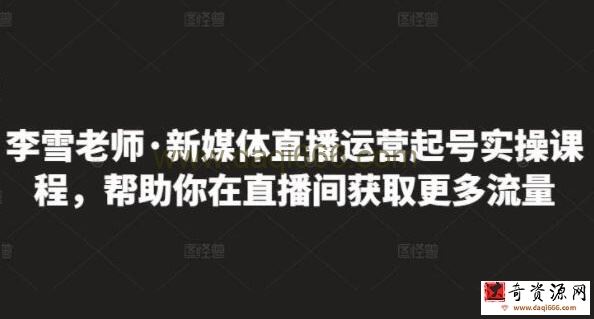 李雪老师《新媒体直播运营起号实操课程》帮助你在直播间获取更多流量