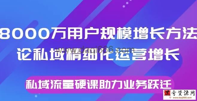 8000万用户规模增长方法论私域精细化运营增长，私域流量硬课助力业务跃迁
