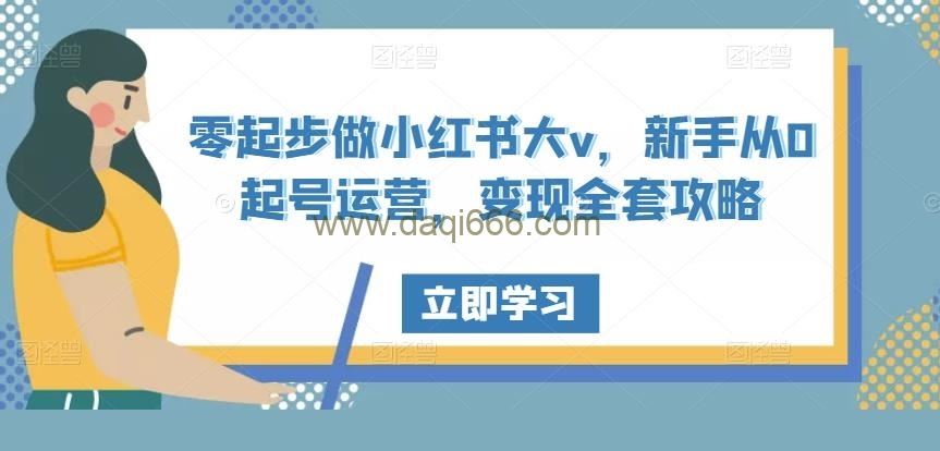 零起步做小红书大v，新手从0起号运营，变现全套攻略